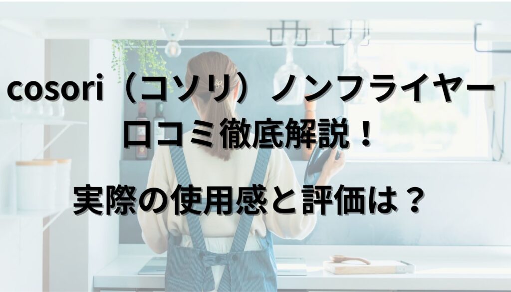 cosori（コソリ）ノンフライヤー口コミ徹底解説！実際の使用感と評価は？