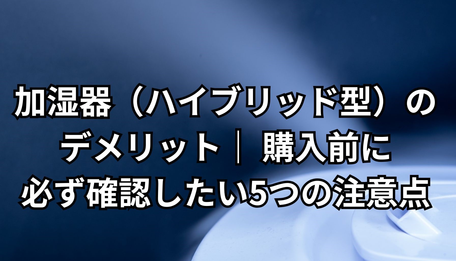 加湿器（ハイブリッド型）のデメリット｜ 購入前に必ず確認したい5つの注意点