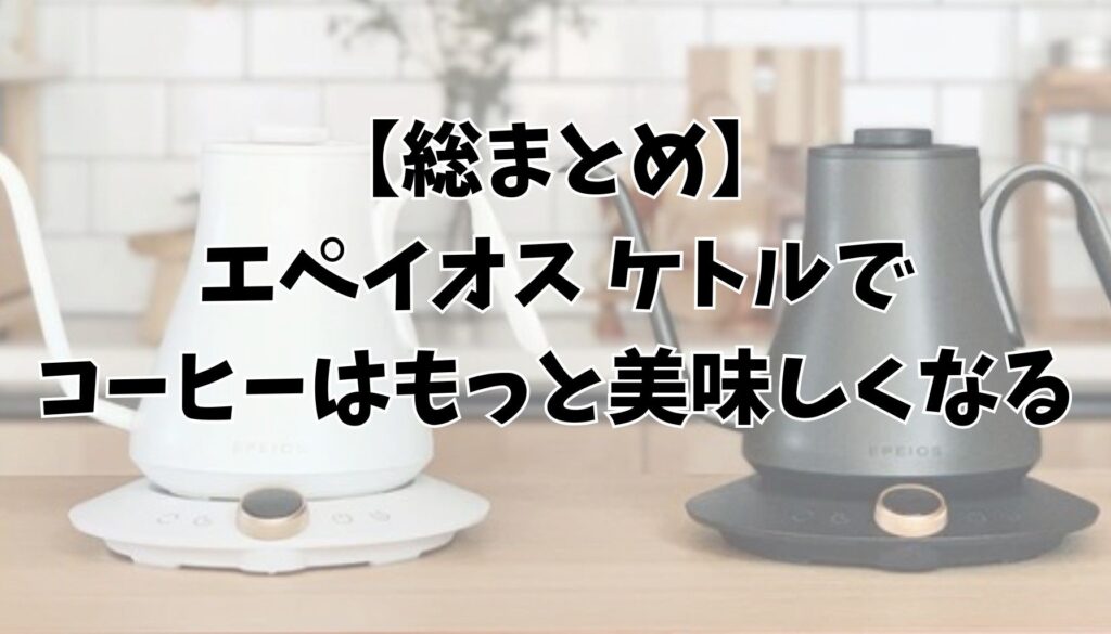 まとめ|エペイオス ケトルで毎日のコーヒータイムが変わる