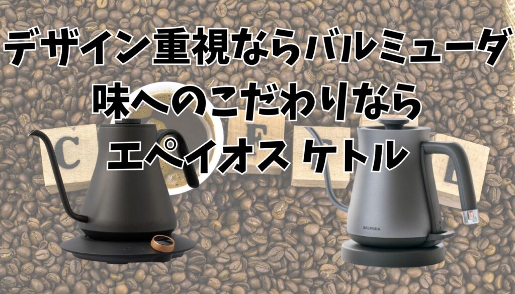 結論|デザイン重視ならバルミューダ、味へのこだわりならエペイオス ケトル