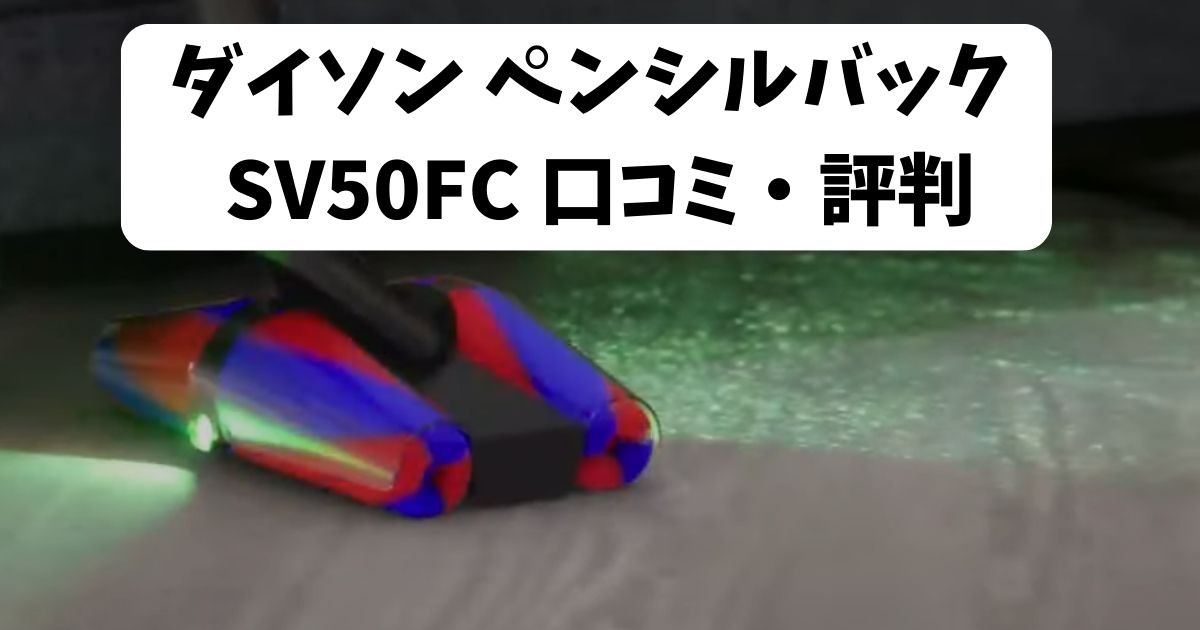 【ダイソン ペンシルバック 口コミ】悪い評判は本当？SV50FCの良い評判と合わせて徹底調査